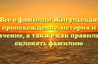 Все о фамилии Жигульская: происхождение, история и значение, а также как правильно склонять фамилию