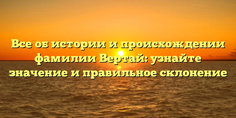 Все об истории и происхождении фамилии Вертай: узнайте значение и правильное склонение Все об истории и происхождении фамилии Вертай: узнайте значение и правильное склонение