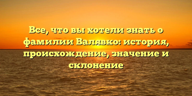 Все, что вы хотели знать о фамилии Валявко: история, происхождение, значение и склонение Все, что вы хотели знать о фамилии Валявко: история, происхождение, значение и склонение