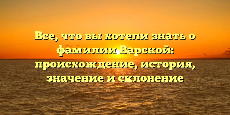 Все, что вы хотели знать о фамилии Варской: происхождение, история, значение и склонение Все, что вы хотели знать о фамилии Варской: происхождение, история, значение и склонение