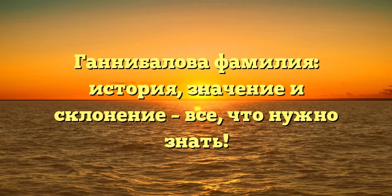 Ганнибалова фамилия: история, значение и склонение – все, что нужно знать! Ганнибалова фамилия: история, значение и склонение – все, что нужно знать!