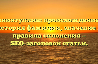 Гиниятуллин: происхождение и история фамилии, значение и правила склонения — SEO-заголовок статьи.