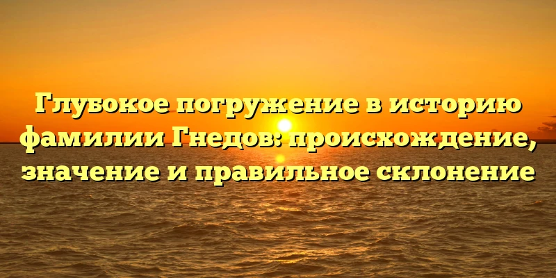 Глубокое погружение в историю фамилии Гнедов: происхождение, значение и правильное склонение