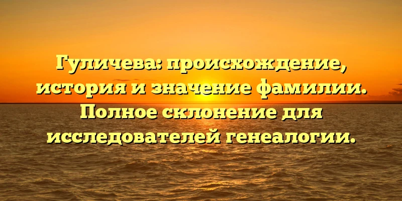 Гуличева: происхождение, история и значение фамилии. Полное склонение для исследователей генеалогии. Гуличева: происхождение, история и значение фамилии. Полное склонение для исследователей генеалогии.