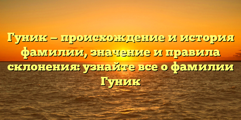 Гуник — происхождение и история фамилии, значение и правила склонения: узнайте все о фамилии Гуник