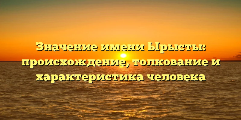 Значение имени Ырысты: происхождение, толкование и характеристика человека
