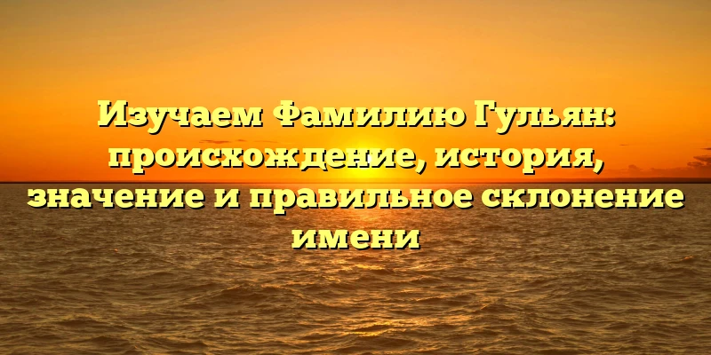 Изучаем Фамилию Гульян: происхождение, история, значение и правильное склонение имени Изучаем Фамилию Гульян: происхождение, история, значение и правильное склонение имени