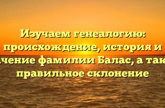 Изучаем генеалогию: происхождение, история и значение фамилии Балас, а также правильное склонение