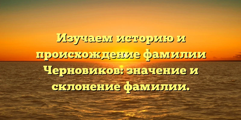 Изучаем историю и происхождение фамилии Черновиков: значение и склонение фамилии. Изучаем историю и происхождение фамилии Черновиков: значение и склонение фамилии.