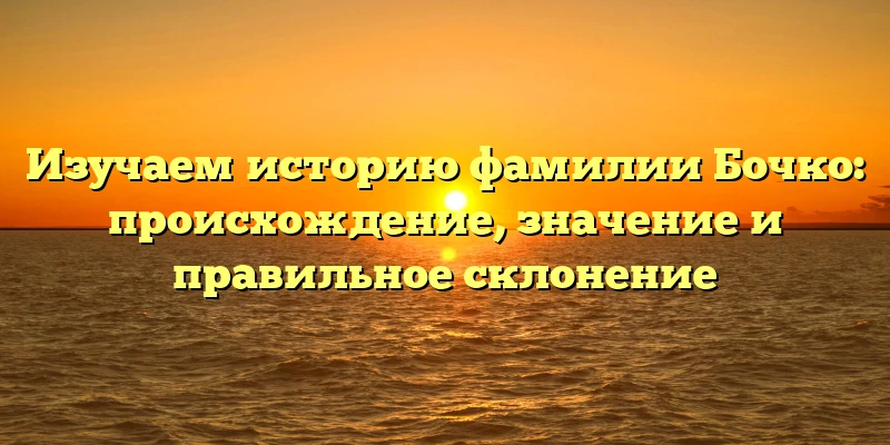 Изучаем историю фамилии Бочко: происхождение, значение и правильное склонение Изучаем историю фамилии Бочко: происхождение, значение и правильное склонение