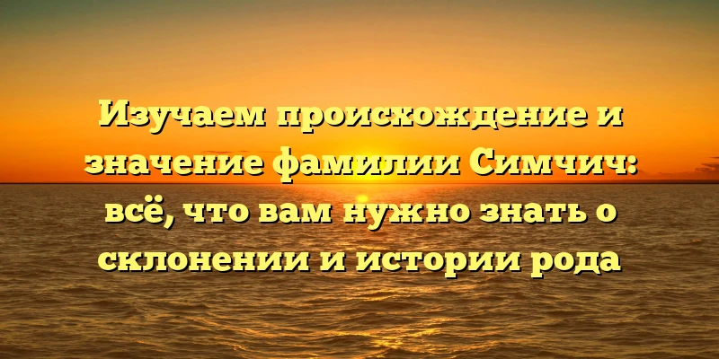 Изучаем происхождение и значение фамилии Симчич: всё, что вам нужно знать о склонении и истории рода Изучаем происхождение и значение фамилии Симчич: всё, что вам нужно знать о склонении и истории рода