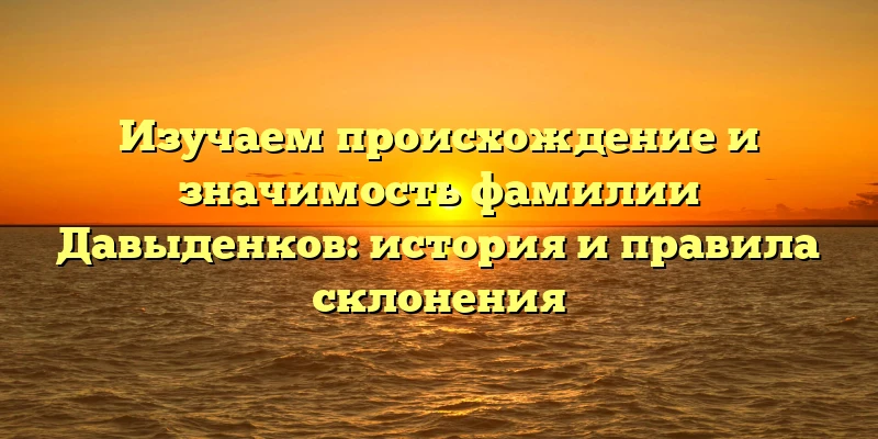 Изучаем происхождение и значимость фамилии Давыденков: история и правила склонения Изучаем происхождение и значимость фамилии Давыденков: история и правила склонения