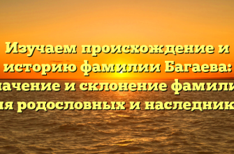Изучаем происхождение и историю фамилии Багаева: значение и склонение фамилии для родословных и наследников