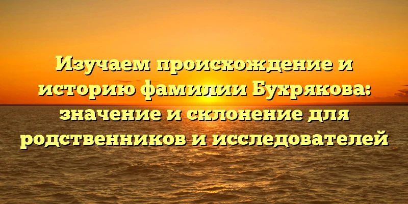 Изучаем происхождение и историю фамилии Бухрякова: значение и склонение для родственников и исследователей Изучаем происхождение и историю фамилии Бухрякова: значение и склонение для родственников и исследователей