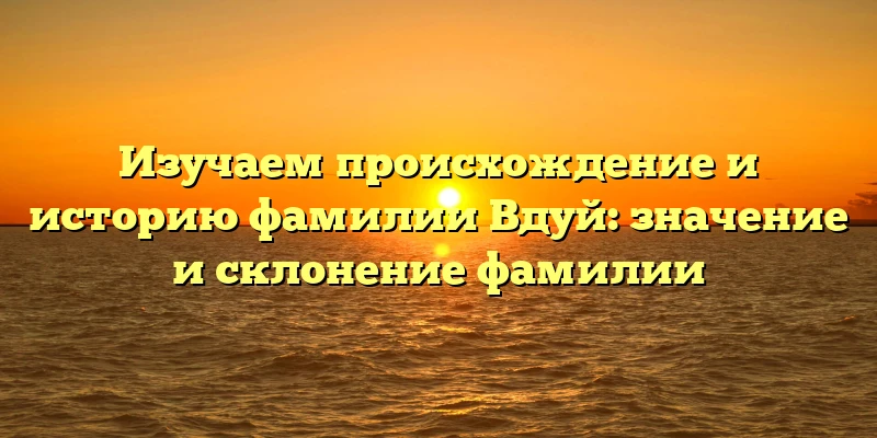 Изучаем происхождение и историю фамилии Вдуй: значение и склонение фамилии Изучаем происхождение и историю фамилии Вдуй: значение и склонение фамилии