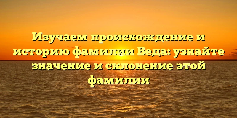 Изучаем происхождение и историю фамилии Веда: узнайте значение и склонение этой фамилии Изучаем происхождение и историю фамилии Веда: узнайте значение и склонение этой фамилии