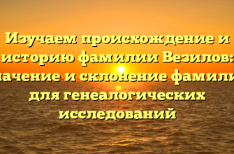 Изучаем происхождение и историю фамилии Везилов: значение и склонение фамилии для генеалогических исследований