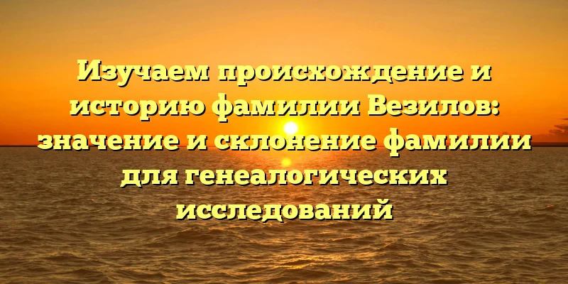 Изучаем происхождение и историю фамилии Везилов: значение и склонение фамилии для генеалогических исследований Изучаем происхождение и историю фамилии Везилов: значение и склонение фамилии для генеалогических исследований