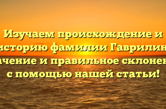 Изучаем происхождение и историю фамилии Гаврилин: значение и правильное склонение с помощью нашей статьи!