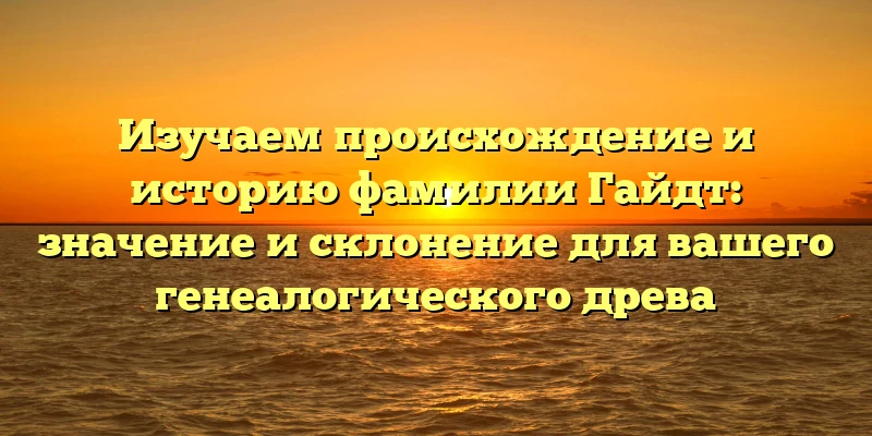 Изучаем происхождение и историю фамилии Гайдт: значение и склонение для вашего генеалогического древа Изучаем происхождение и историю фамилии Гайдт: значение и склонение для вашего генеалогического древа