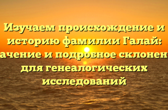 Изучаем происхождение и историю фамилии Галай: значение и подробное склонение для генеалогических исследований