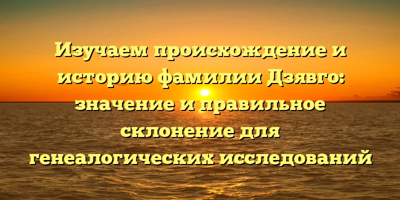 Изучаем происхождение и историю фамилии Дзявго: значение и правильное склонение для генеалогических исследований Изучаем происхождение и историю фамилии Дзявго: значение и правильное склонение для генеалогических исследований