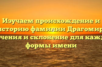 Изучаем происхождение и историю фамилии Драгомир: значения и склонение для каждой формы имени