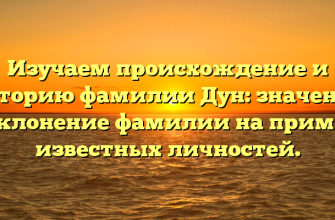 Изучаем происхождение и историю фамилии Дун: значение и склонение фамилии на примере известных личностей.