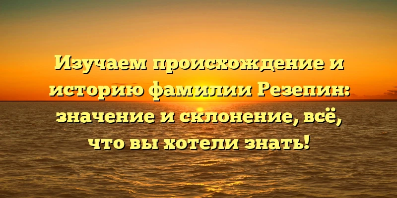 Изучаем происхождение и историю фамилии Резепин: значение и склонение, всё, что вы хотели знать!
