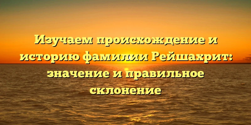 Изучаем происхождение и историю фамилии Рейшахрит: значение и правильное склонение Изучаем происхождение и историю фамилии Рейшахрит: значение и правильное склонение