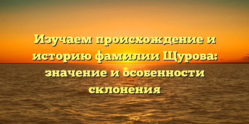 Изучаем происхождение и историю фамилии Щурова: значение и особенности склонения Изучаем происхождение и историю фамилии Щурова: значение и особенности склонения