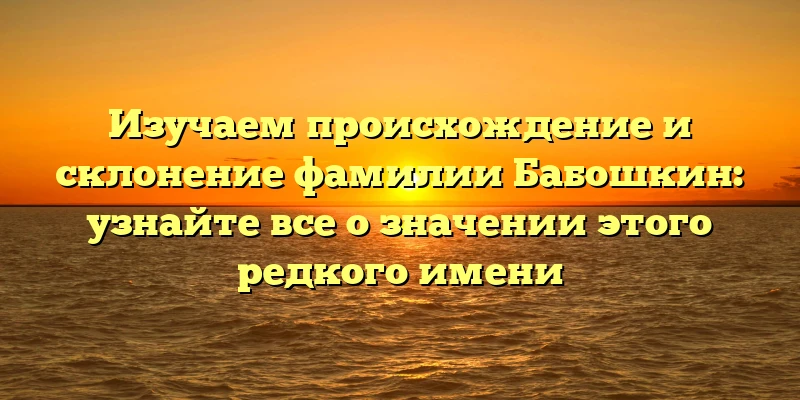 Изучаем происхождение и склонение фамилии Бабошкин: узнайте все о значении этого редкого имени Изучаем происхождение и склонение фамилии Бабошкин: узнайте все о значении этого редкого имени
