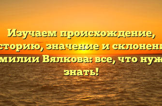 Изучаем происхождение, историю, значение и склонение фамилии Вялкова: все, что нужно знать!