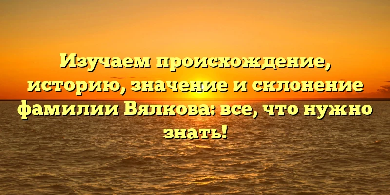 Изучаем происхождение, историю, значение и склонение фамилии Вялкова: все, что нужно знать! Изучаем происхождение, историю, значение и склонение фамилии Вялкова: все, что нужно знать!