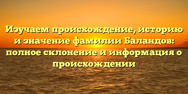 Изучаем происхождение, историю и значение фамилии Баландов: полное склонение и информация о происхождении Изучаем происхождение, историю и значение фамилии Баландов: полное склонение и информация о происхождении