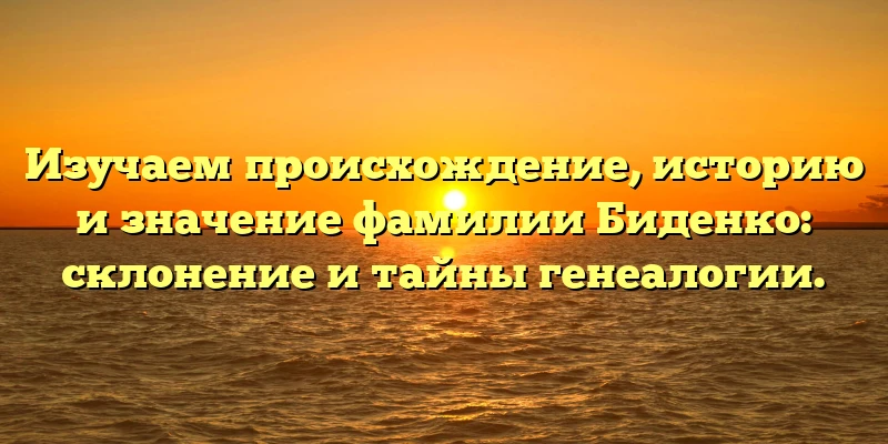 Изучаем происхождение, историю и значение фамилии Биденко: склонение и тайны генеалогии. Изучаем происхождение, историю и значение фамилии Биденко: склонение и тайны генеалогии.