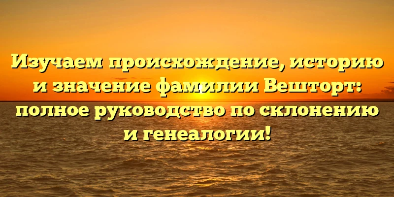 Изучаем происхождение, историю и значение фамилии Вешторт: полное руководство по склонению и генеалогии! Изучаем происхождение, историю и значение фамилии Вешторт: полное руководство по склонению и генеалогии!