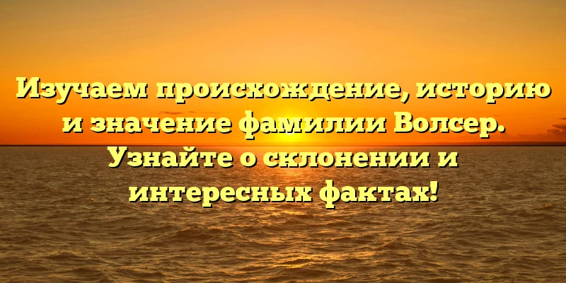 Изучаем происхождение, историю и значение фамилии Волсер. Узнайте о склонении и интересных фактах! Изучаем происхождение, историю и значение фамилии Волсер. Узнайте о склонении и интересных фактах!