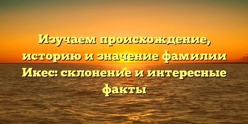 Изучаем происхождение, историю и значение фамилии Икес: склонение и интересные факты Изучаем происхождение, историю и значение фамилии Икес: склонение и интересные факты