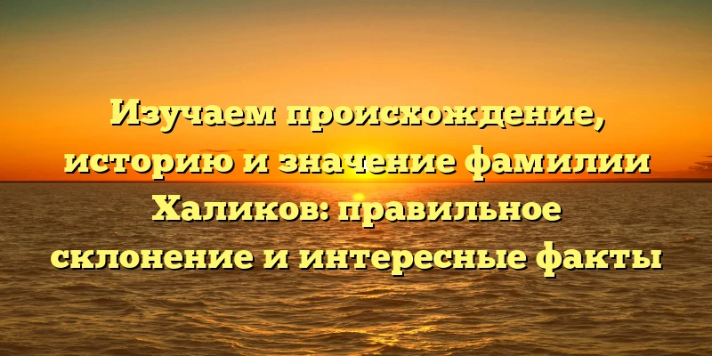 Изучаем происхождение, историю и значение фамилии Халиков: правильное склонение и интересные факты Изучаем происхождение, историю и значение фамилии Халиков: правильное склонение и интересные факты