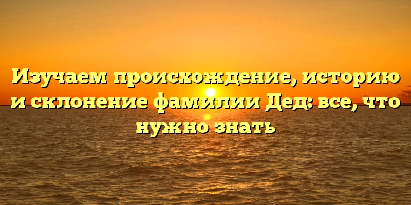 Изучаем происхождение, историю и склонение фамилии Дед: все, что нужно знать Изучаем происхождение, историю и склонение фамилии Дед: все, что нужно знать