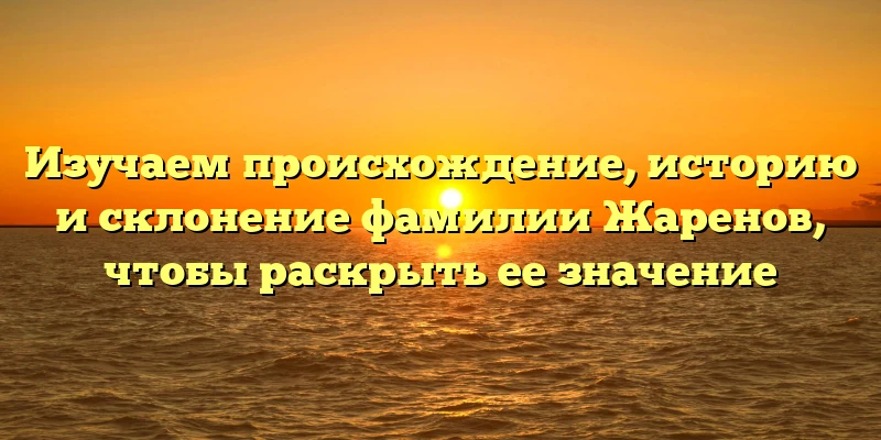 Изучаем происхождение, историю и склонение фамилии Жаренов, чтобы раскрыть ее значение Изучаем происхождение, историю и склонение фамилии Жаренов, чтобы раскрыть ее значение