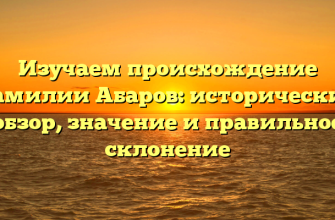 Изучаем происхождение фамилии Абаров: исторический обзор, значение и правильное склонение