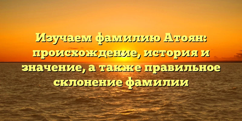Изучаем фамилию Атоян: происхождение, история и значение, а также правильное склонение фамилии Изучаем фамилию Атоян: происхождение, история и значение, а также правильное склонение фамилии