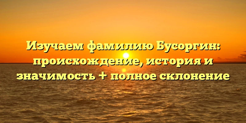 Изучаем фамилию Бусоргин: происхождение, история и значимость + полное склонение Изучаем фамилию Бусоргин: происхождение, история и значимость + полное склонение