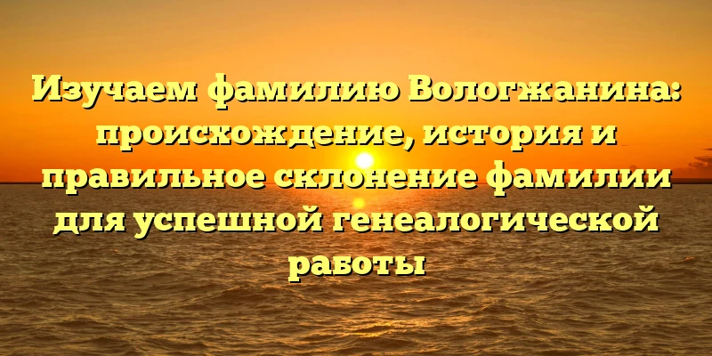 Изучаем фамилию Вологжанина: происхождение, история и правильное склонение фамилии для успешной генеалогической работы Изучаем фамилию Вологжанина: происхождение, история и правильное склонение фамилии для успешной генеалогической работы