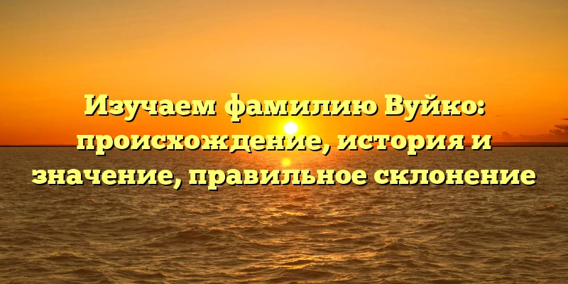 Изучаем фамилию Вуйко: происхождение, история и значение, правильное склонение Изучаем фамилию Вуйко: происхождение, история и значение, правильное склонение