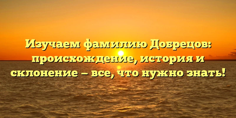 Изучаем фамилию Добрецов: происхождение, история и склонение — все, что нужно знать! Изучаем фамилию Добрецов: происхождение, история и склонение — все, что нужно знать!