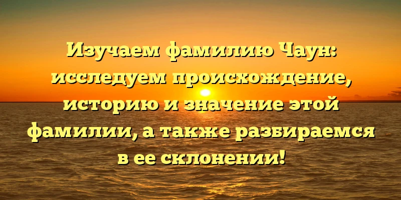 Изучаем фамилию Чаун: исследуем происхождение, историю и значение этой фамилии, а также разбираемся в ее склонении! Изучаем фамилию Чаун: исследуем происхождение, историю и значение этой фамилии, а также разбираемся в ее склонении!