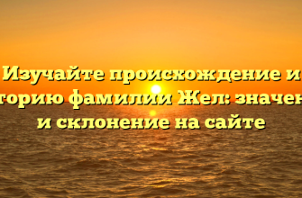 Изучайте происхождение и историю фамилии Жел: значение и склонение на сайте